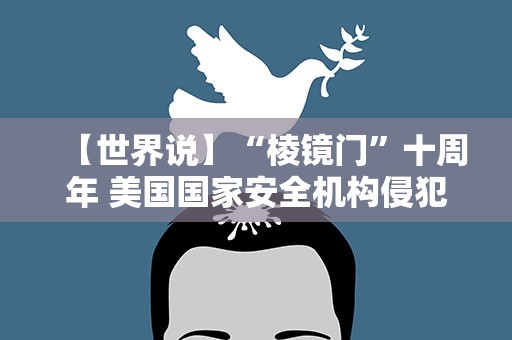 【世界说】“棱镜门”十周年 美国国家安全机构侵犯隐私行为却毫无收敛