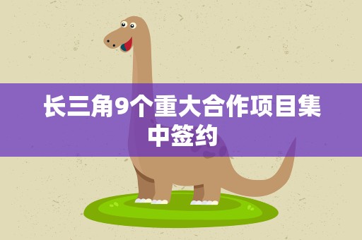 长三角9个重大合作项目集中签约