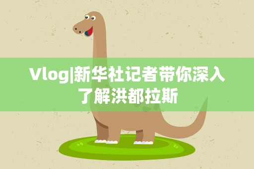 Vlog|新华社记者带你深入了解洪都拉斯