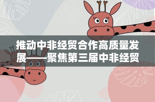 推动中非经贸合作高质量发展——聚焦第三届中非经贸博览会筹备及中非经贸合作有关情况