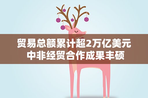 贸易总额累计超2万亿美元 中非经贸合作成果丰硕