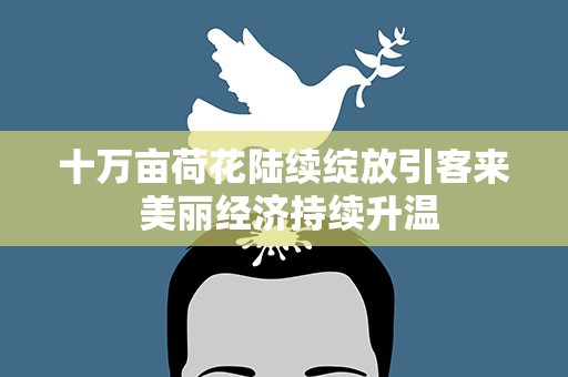 十万亩荷花陆续绽放引客来 美丽经济持续升温