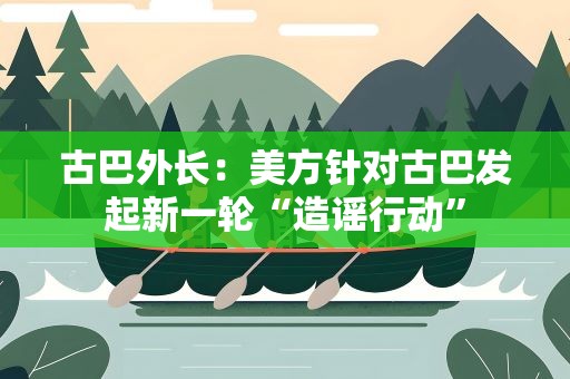 古巴外长：美方针对古巴发起新一轮“造谣行动”
