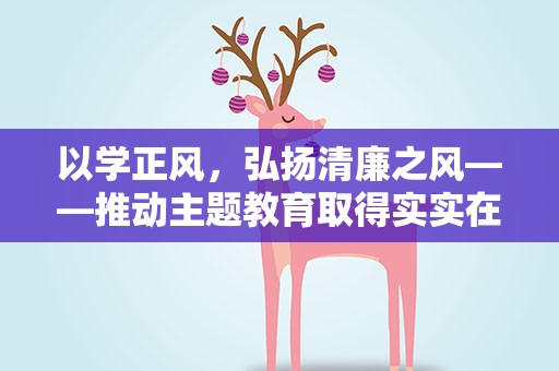 以学正风，弘扬清廉之风——推动主题教育取得实实在在的成效