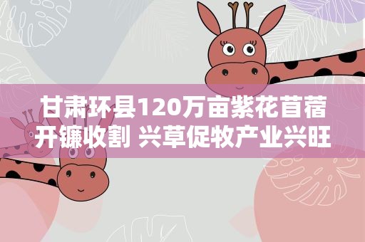 甘肃环县120万亩紫花苜蓿开镰收割 兴草促牧产业兴旺