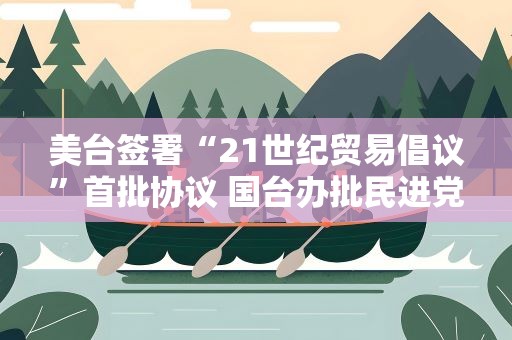 美台签署“21世纪贸易倡议”首批协议 国台办批民进党当局“卖台求荣”