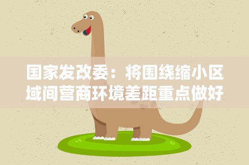 国家发改委：将围绕缩小区域间营商环境差距重点做好3方面工作