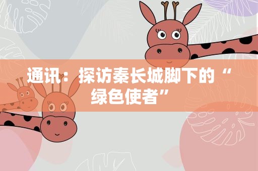 通讯：探访秦长城脚下的“绿色使者”