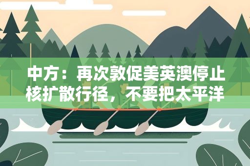 中方：再次敦促美英澳停止核扩散行径，不要把太平洋变成风暴洋