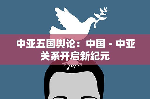 中亚五国舆论：中国－中亚关系开启新纪元
