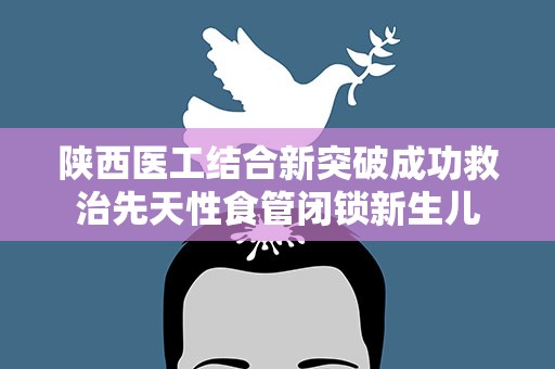 陕西医工结合新突破成功救治先天性食管闭锁新生儿