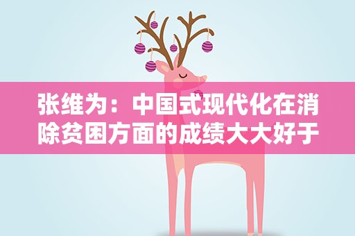 张维为：中国式现代化在消除贫困方面的成绩大大好于西方主导的发展模式