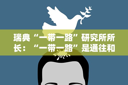 瑞典“一带一路”研究所所长：“一带一路”是通往和平之路