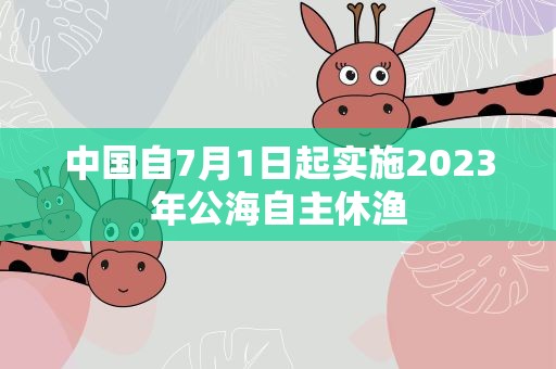 中国自7月1日起实施2023年公海自主休渔