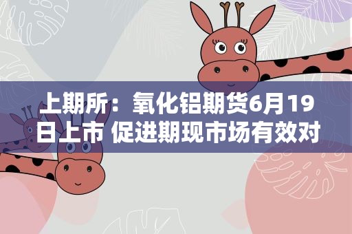 上期所：氧化铝期货6月19日上市 促进期现市场有效对接和循环畅通