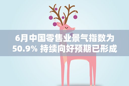 6月中国零售业景气指数为50.9% 持续向好预期已形成