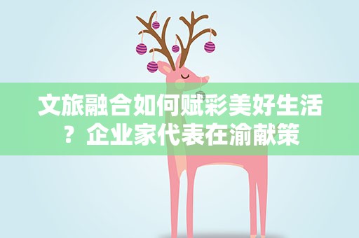 文旅融合如何赋彩美好生活？企业家代表在渝献策