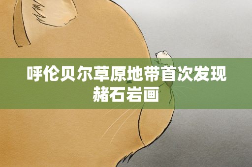 呼伦贝尔草原地带首次发现赭石岩画