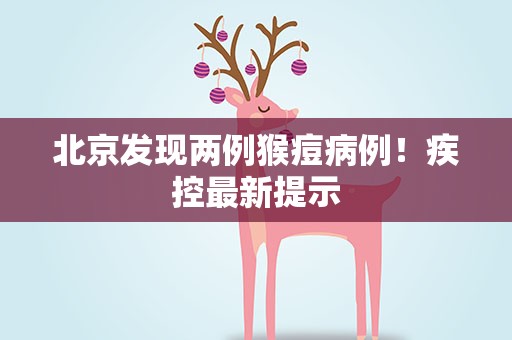 北京发现两例猴痘病例！疾控最新提示