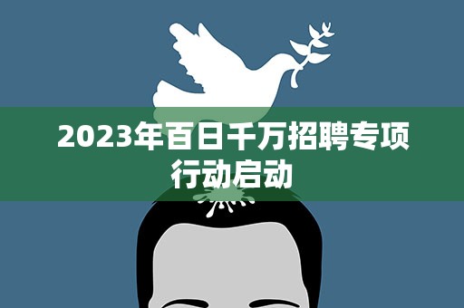 2023年百日千万招聘专项行动启动