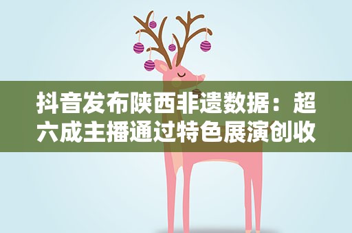 抖音发布陕西非遗数据：超六成主播通过特色展演创收
