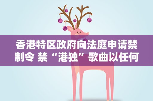 香港特区政府向法庭申请禁制令 禁“港独”歌曲以任何方式传播