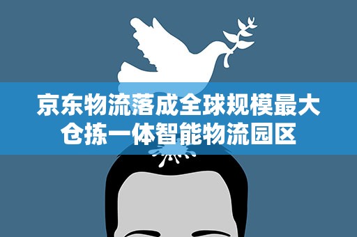 京东物流落成全球规模最大仓拣一体智能物流园区