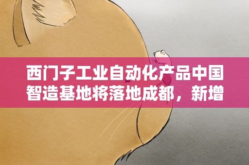 西门子工业自动化产品中国智造基地将落地成都，新增固定资产投资11亿元