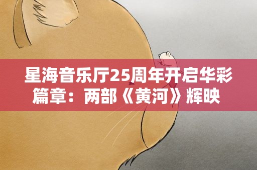 星海音乐厅25周年开启华彩篇章：两部《黄河》辉映 精彩纷至沓来