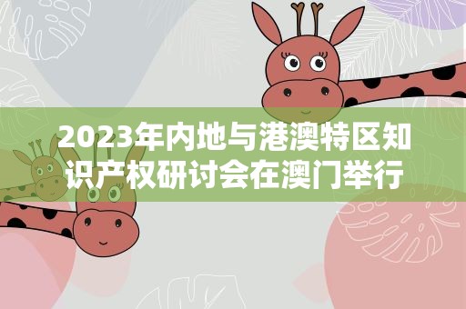 2023年内地与港澳特区知识产权研讨会在澳门举行