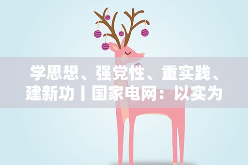 学思想、强党性、重实践、建新功丨国家电网：以实为要高质量推进主题教育