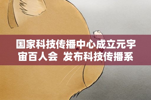 国家科技传播中心成立元宇宙百人会 发布科技传播系列团体标准