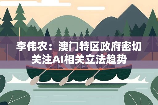 李伟农：澳门特区政府密切关注AI相关立法趋势