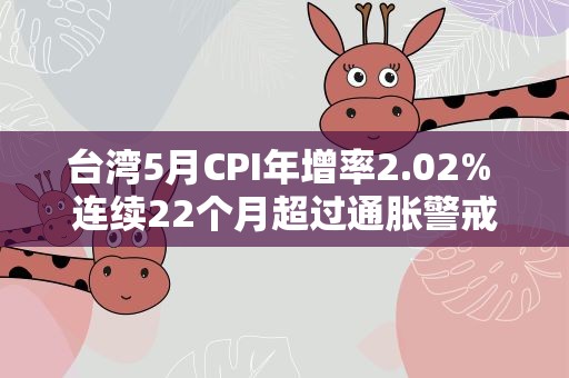 台湾5月CPI年增率2.02% 连续22个月超过通胀警戒线