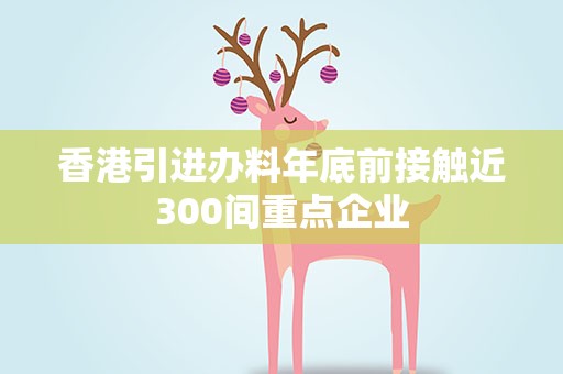 香港引进办料年底前接触近300间重点企业