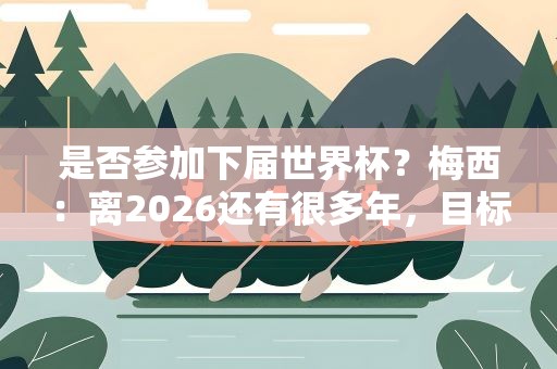 是否参加下届世界杯？梅西：离2026还有很多年，目标是一直保持高水平