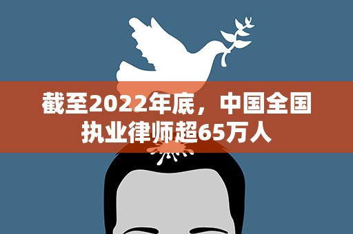 截至2022年底，中国全国执业律师超65万人