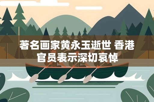 著名画家黄永玉逝世 香港官员表示深切哀悼
