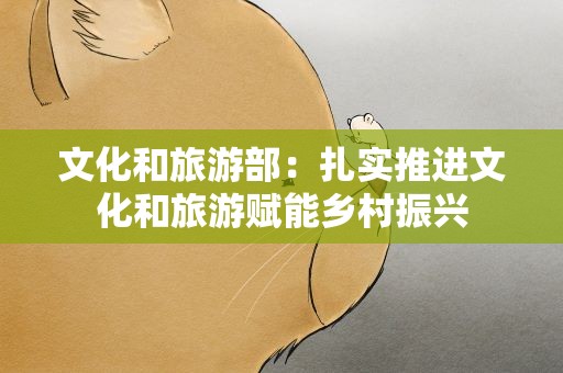 文化和旅游部：扎实推进文化和旅游赋能乡村振兴