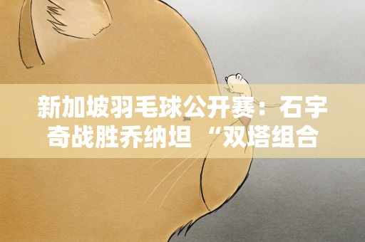 新加坡羽毛球公开赛：石宇奇战胜乔纳坦 “双塔组合”遭遇“一轮游”