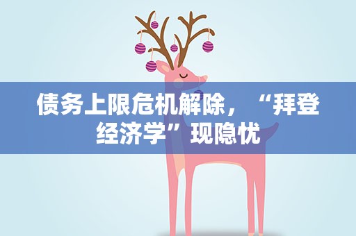债务上限危机解除，“拜登经济学”现隐忧