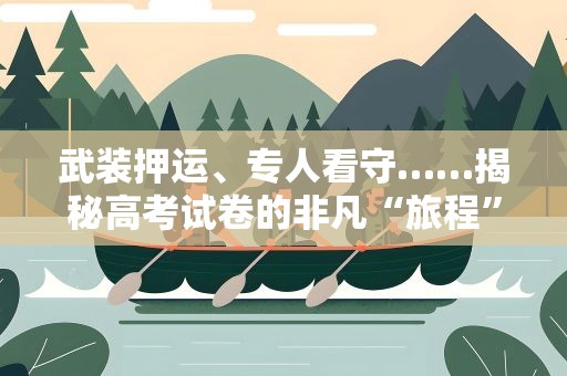 武装押运、专人看守……揭秘高考试卷的非凡“旅程”