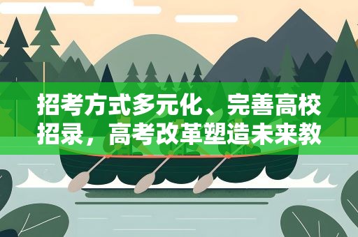 招考方式多元化、完善高校招录，高考改革塑造未来教育