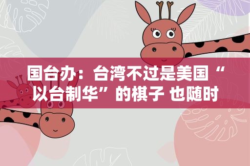 国台办：台湾不过是美国“以台制华”的棋子 也随时会变成“弃子”