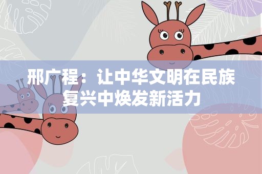 邢广程：让中华文明在民族复兴中焕发新活力