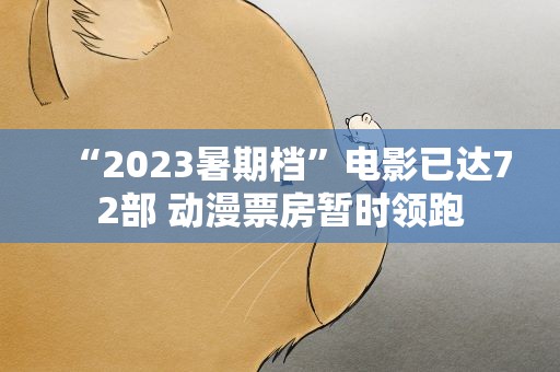 “2023暑期档”电影已达72部 动漫票房暂时领跑