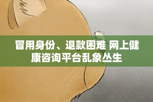 冒用身份、退款困难 网上健康咨询平台乱象丛生