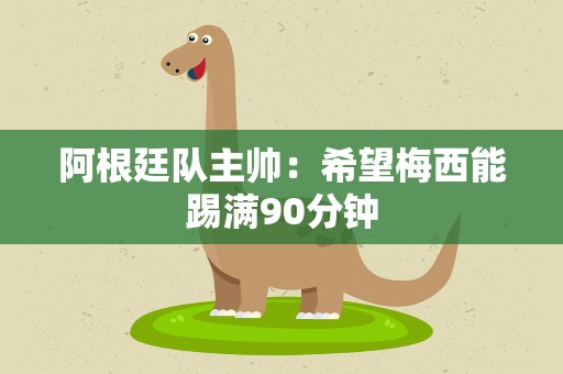 阿根廷队主帅：希望梅西能踢满90分钟