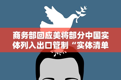 商务部回应美将部分中国实体列入出口管制“实体清单”