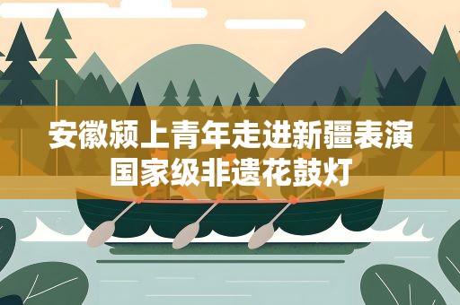 安徽颍上青年走进新疆表演国家级非遗花鼓灯